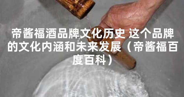 帝酱福酒品牌文化历史 这个品牌的文化内涵和未来发展（帝酱福百度百科）